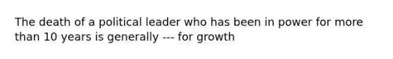 The death of a political leader who has been in power for more than 10 years is generally --- for growth