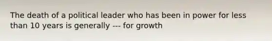 The death of a political leader who has been in power for less than 10 years is generally --- for growth