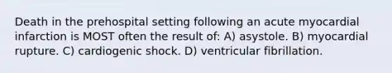 Death in the prehospital setting following an acute myocardial infarction is MOST often the result of: A) asystole. B) myocardial rupture. C) cardiogenic shock. D) ventricular fibrillation.