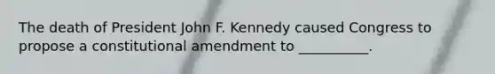 The death of President John F. Kennedy caused Congress to propose a constitutional amendment to __________.