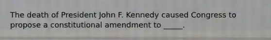 The death of President John F. Kennedy caused Congress to propose a constitutional amendment to _____.