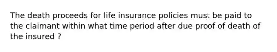 The death proceeds for life insurance policies must be paid to the claimant within what time period after due proof of death of the insured ?