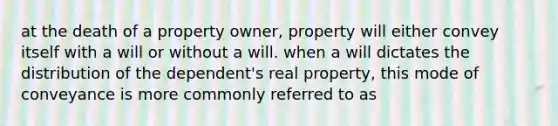 at the death of a property owner, property will either convey itself with a will or without a will. when a will dictates the distribution of the dependent's real property, this mode of conveyance is more commonly referred to as