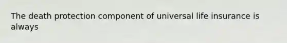 The death protection component of universal life insurance is always