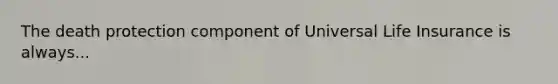 The death protection component of Universal Life Insurance is always...