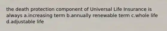 the death protection component of Universal Life Insurance is always a.increasing term b.annually renewable term c.whole life d.adjustable life