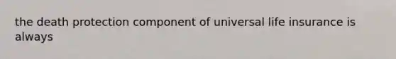 the death protection component of universal life insurance is always