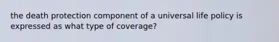 the death protection component of a universal life policy is expressed as what type of coverage?