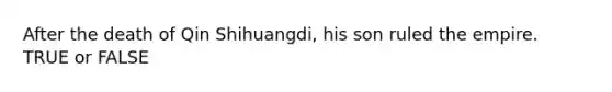 After the death of Qin Shihuangdi, his son ruled the empire. TRUE or FALSE