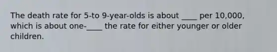 The death rate for 5-to 9-year-olds is about ____ per 10,000, which is about one-____ the rate for either younger or older children.