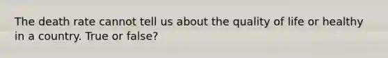 The death rate cannot tell us about the quality of life or healthy in a country. True or false?