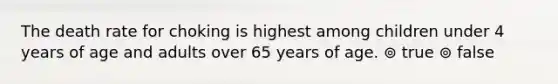 The death rate for choking is highest among children under 4 years of age and adults over 65 years of age. ⊚ true ⊚ false