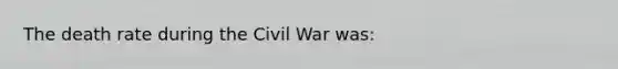 The death rate during the Civil War was: