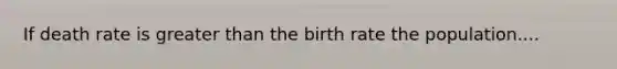 If death rate is greater than the birth rate the population....