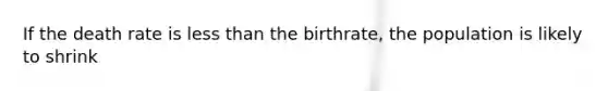 If the death rate is less than the birthrate, the population is likely to shrink