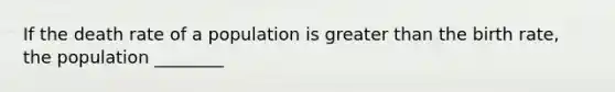 If the death rate of a population is greater than the birth rate, the population ________