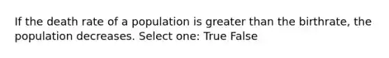 If the death rate of a population is greater than the birthrate, the population decreases. Select one: True False