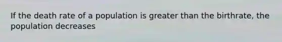 If the death rate of a population is greater than the birthrate, the population decreases