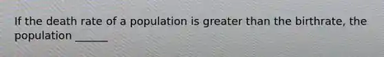 If the death rate of a population is <a href='https://www.questionai.com/knowledge/ktgHnBD4o3-greater-than' class='anchor-knowledge'>greater than</a> the birthrate, the population ______