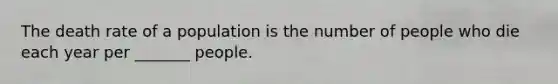 The death rate of a population is the number of people who die each year per _______ people.