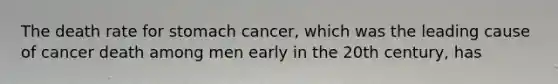 The death rate for stomach cancer, which was the leading cause of cancer death among men early in the 20th century, has