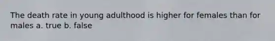 The death rate in young adulthood is higher for females than for males a. true b. false