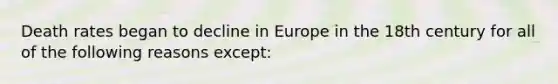 Death rates began to decline in Europe in the 18th century for all of the following reasons except: