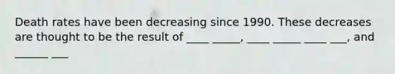 Death rates have been decreasing since 1990. These decreases are thought to be the result of ____ _____, ____ _____ ____ ___, and ______ ___