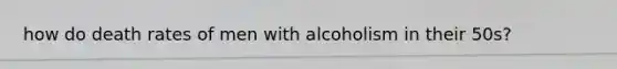 how do death rates of men with alcoholism in their 50s?