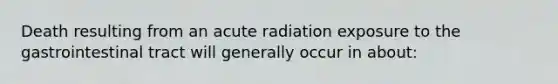 Death resulting from an acute radiation exposure to the gastrointestinal tract will generally occur in about: