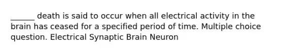 ______ death is said to occur when all electrical activity in the brain has ceased for a specified period of time. Multiple choice question. Electrical Synaptic Brain Neuron