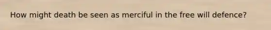 How might death be seen as merciful in the free will defence?