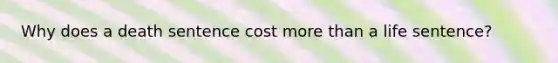 Why does a death sentence cost more than a life sentence?