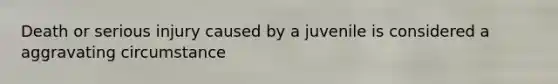 Death or serious injury caused by a juvenile is considered a aggravating circumstance