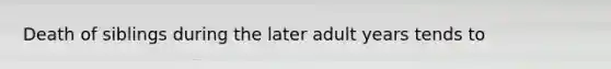 Death of siblings during the later adult years tends to