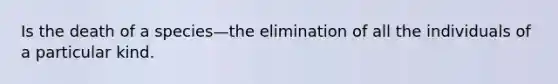 Is the death of a species—the elimination of all the individuals of a particular kind.