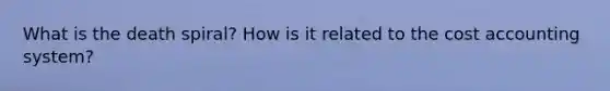 What is the death spiral? How is it related to the cost accounting system?