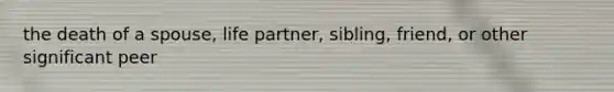 the death of a spouse, life partner, sibling, friend, or other significant peer