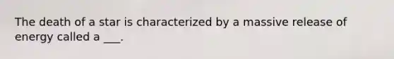 The death of a star is characterized by a massive release of energy called a ___.