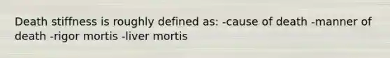 Death stiffness is roughly defined as: -cause of death -manner of death -rigor mortis -liver mortis