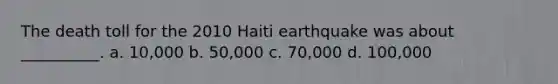 The death toll for the 2010 Haiti earthquake was about __________. a. 10,000 b. 50,000 c. 70,000 d. 100,000