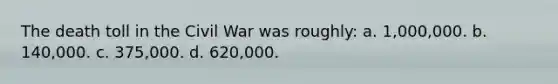 The death toll in the Civil War was roughly: a. 1,000,000. b. 140,000. c. 375,000. d. 620,000.