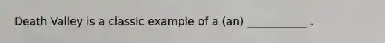 Death Valley is a classic example of a (an) ___________ .