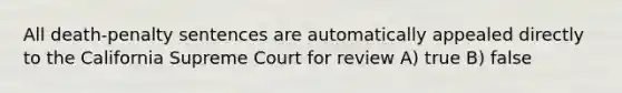 All death-penalty sentences are automatically appealed directly to the California Supreme Court for review A) true B) false