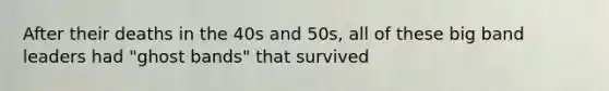 After their deaths in the 40s and 50s, all of these big band leaders had "ghost bands" that survived