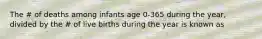 The # of deaths among infants age 0-365 during the year, divided by the # of live births during the year is known as