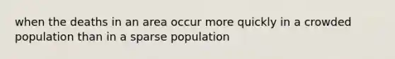 when the deaths in an area occur more quickly in a crowded population than in a sparse population