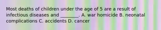 Most deaths of children under the age of 5 are a result of infectious diseases and ________. A. war homicide B. neonatal complications C. accidents D. cancer