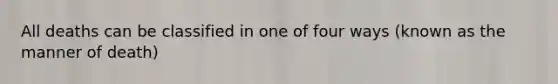 All deaths can be classified in one of four ways (known as the manner of death)