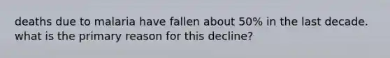 deaths due to malaria have fallen about 50% in the last decade. what is the primary reason for this decline?